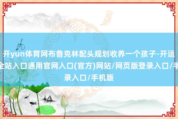 开yun体育网布鲁克林配头规划收养一个孩子-开运app全站入口通用官网入口(官方)网站/网页版登录入口/手机版