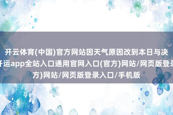开云体育(中国)官方网站因天气原因改到本日与决赛同日进行-开运app全站入口通用官网入口(官方)网站/网页版登录入口/手机版