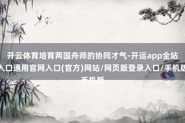 开云体育培育两国舟师的协同才气-开运app全站入口通用官网入口(官方)网站/网页版登录入口/手机版