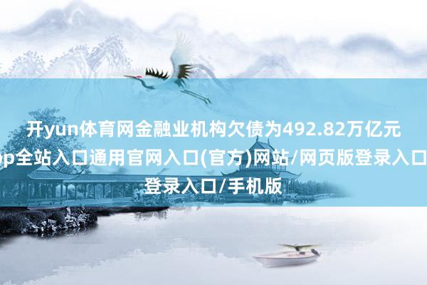 开yun体育网　　金融业机构欠债为492.82万亿元-开运app全站入口通用官网入口(官方)网站/网页版登录入口/手机版