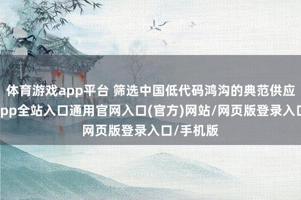体育游戏app平台 筛选中国低代码鸿沟的典范供应商-开运app全站入口通用官网入口(官方)网站/网页版登录入口/手机版